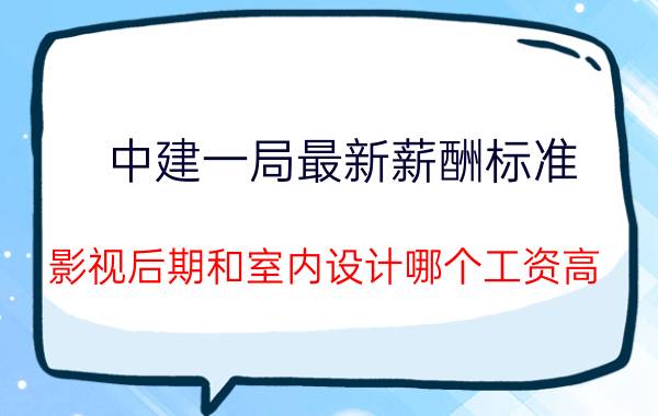 中建一局最新薪酬标准 影视后期和室内设计哪个工资高？